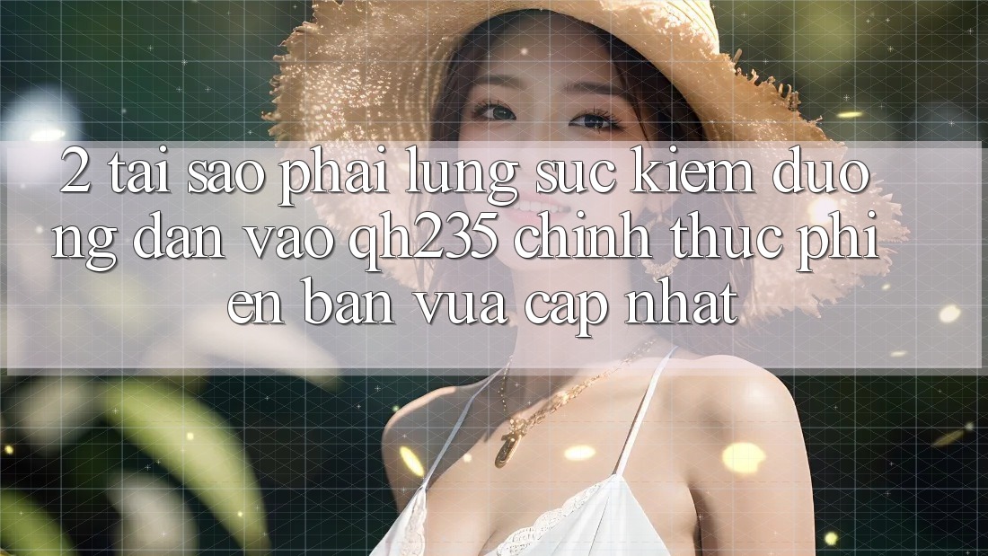 2. Tại Sao Phải Lùng sục Kiếm Đường dẫn Vào qh235 Chính Thức Phiên bản vừa cập nhật?