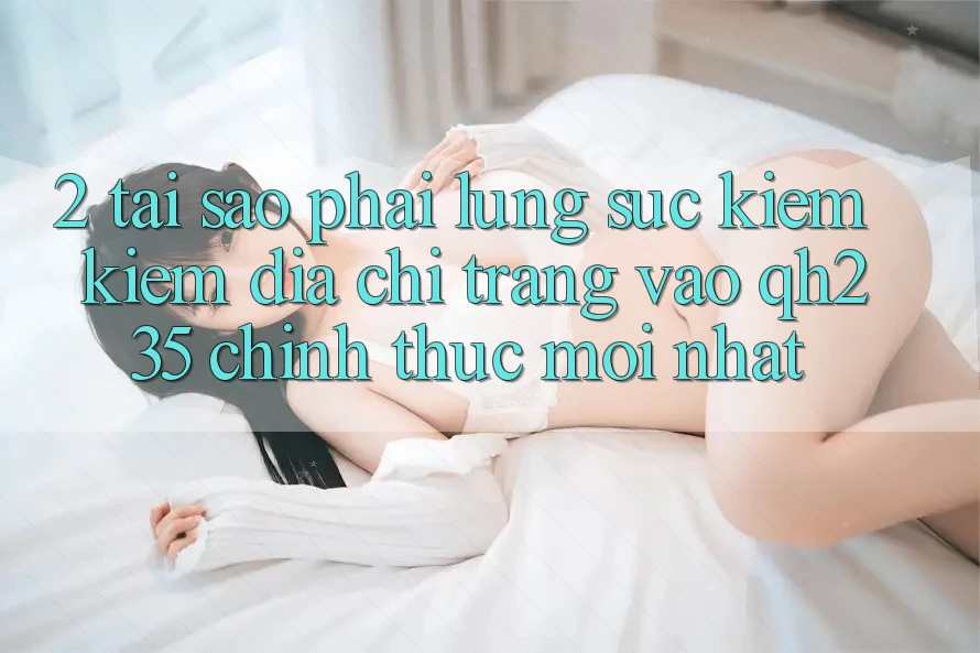 2. Tại Sao Phải Lùng sục kiếm Kiếm Địa chỉ trang Vào qh235 Chính Thức Mới nhất?