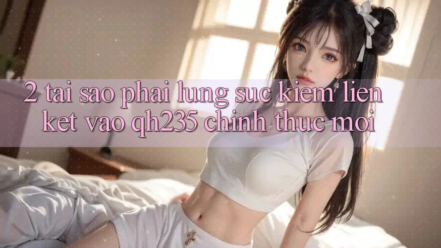 2. Tại Sao Phải Lùng sục Kiếm Liên kết Vào qh235 Chính Thức Mới?