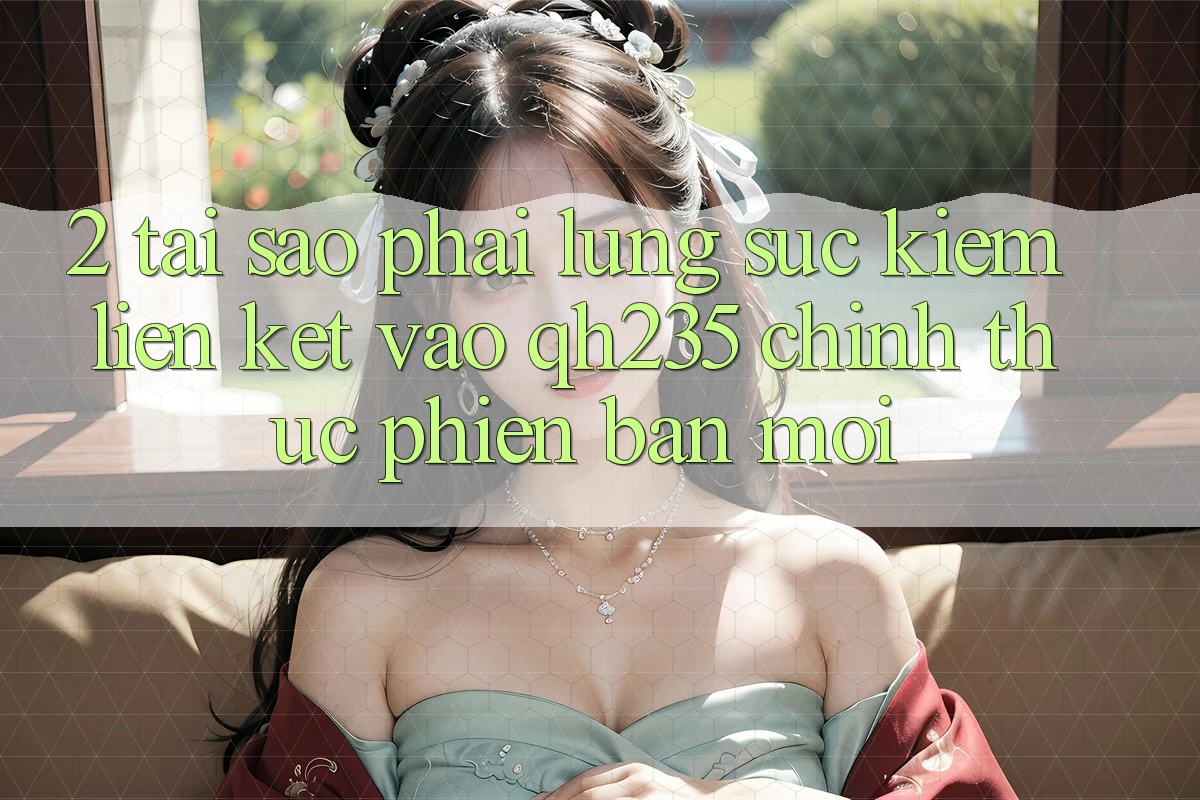 2. Tại Sao Phải Lùng sục Kiếm Liên kết Vào qh235 Chính Thức Phiên bản mới?