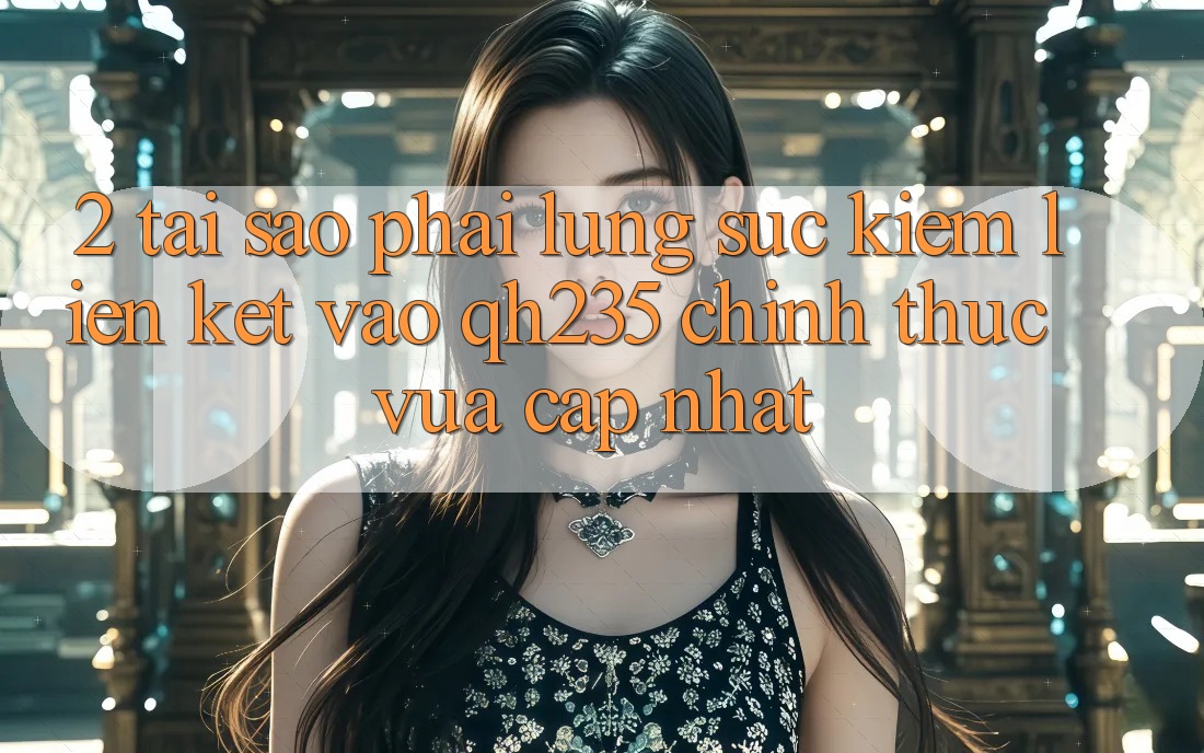 2. Tại Sao Phải Lùng sục Kiếm Liên kết Vào qh235 Chính Thức Vừa cập nhật?