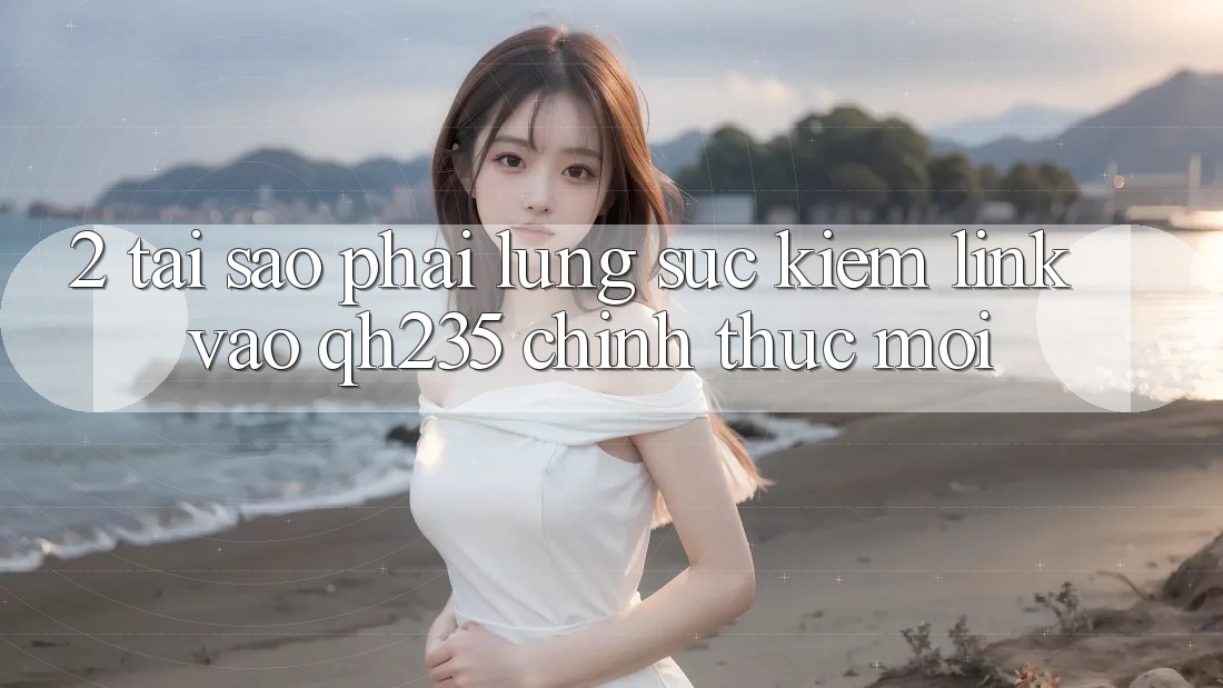 2. Tại Sao Phải Lùng sục Kiếm Link Vào qh235 Chính Thức Mới?