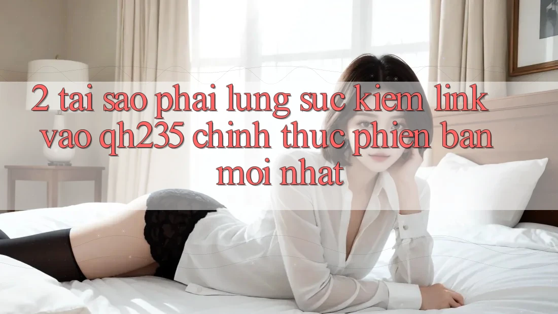 2. Tại Sao Phải Lùng sục Kiếm Link Vào qh235 Chính Thức Phiên bản mới Nhất?