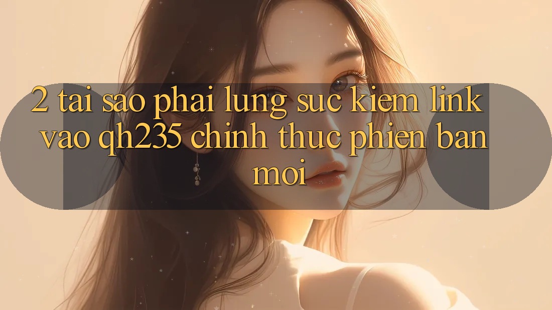 2. Tại Sao Phải Lùng sục Kiếm Link Vào qh235 Chính Thức Phiên bản mới?