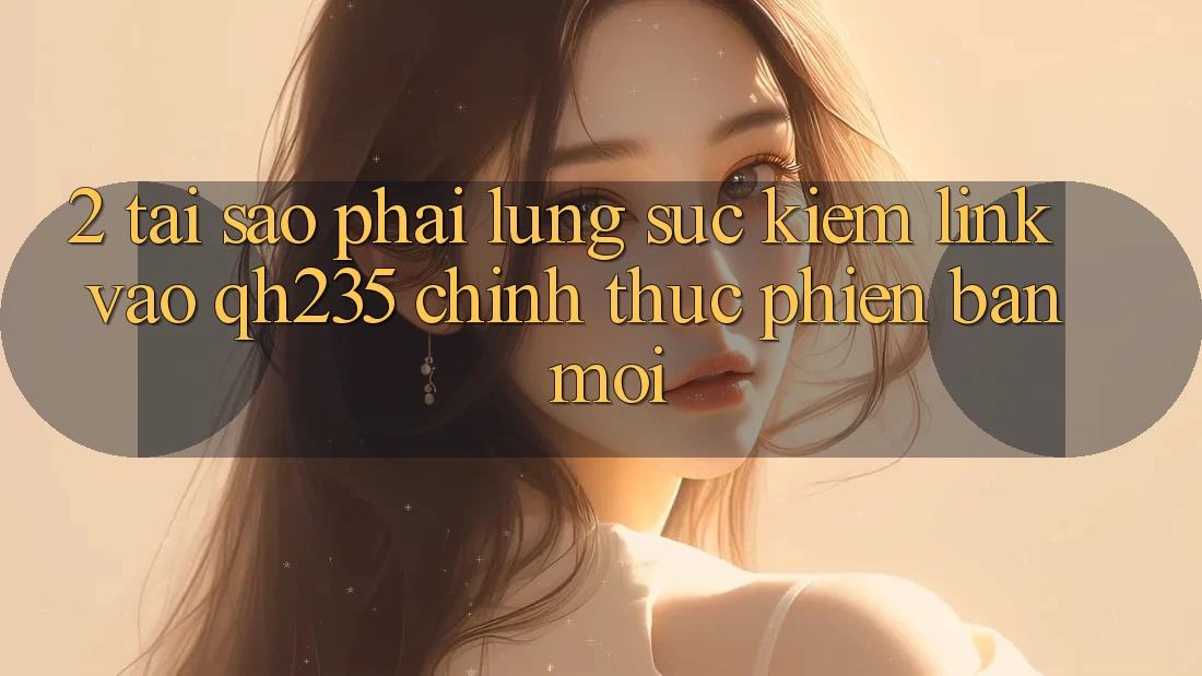 2. Tại Sao Phải Lùng sục Kiếm Link Vào qh235 Chính Thức Phiên bản mới?