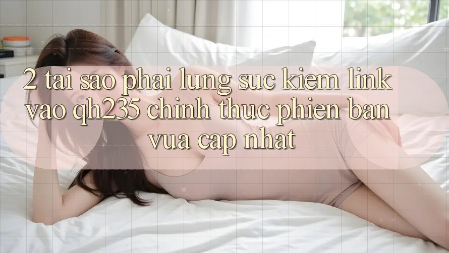 2. Tại Sao Phải Lùng sục Kiếm Link Vào qh235 Chính Thức Phiên bản vừa cập nhật?