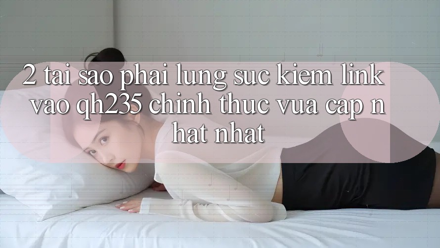 2. Tại Sao Phải Lùng sục Kiếm Link Vào qh235 Chính Thức Vừa cập nhật Nhất?