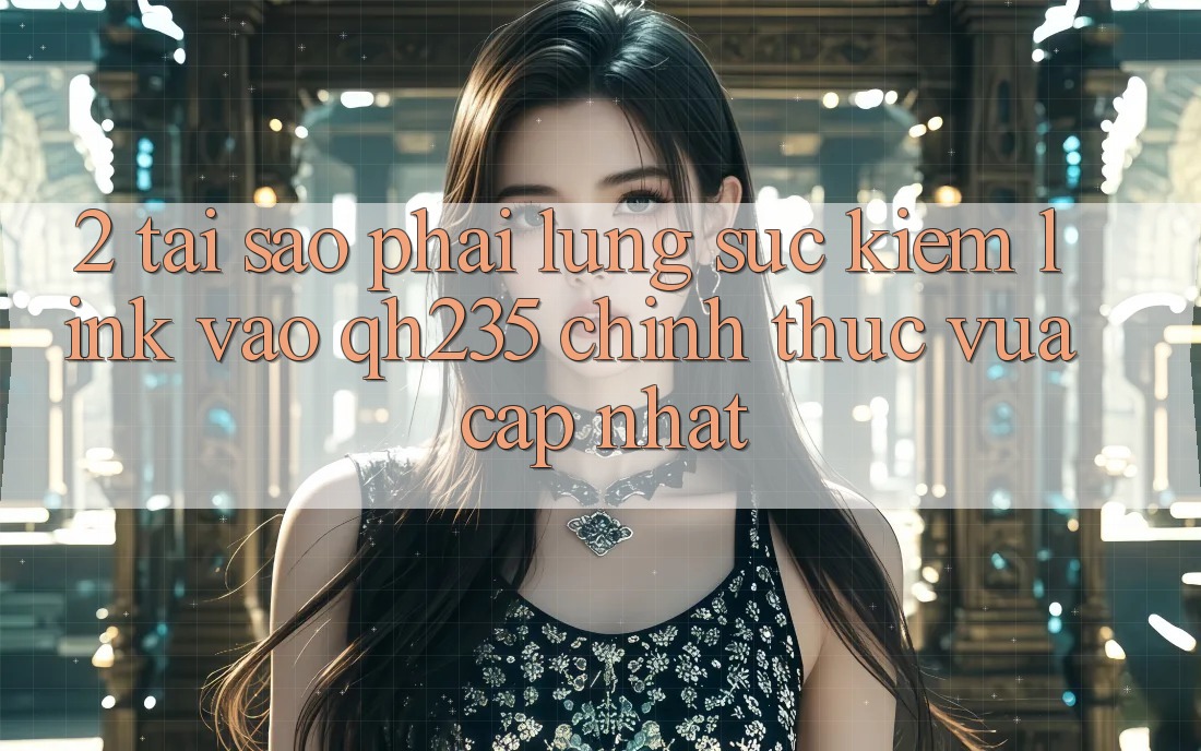 2. Tại Sao Phải Lùng sục Kiếm Link Vào qh235 Chính Thức Vừa cập nhật?