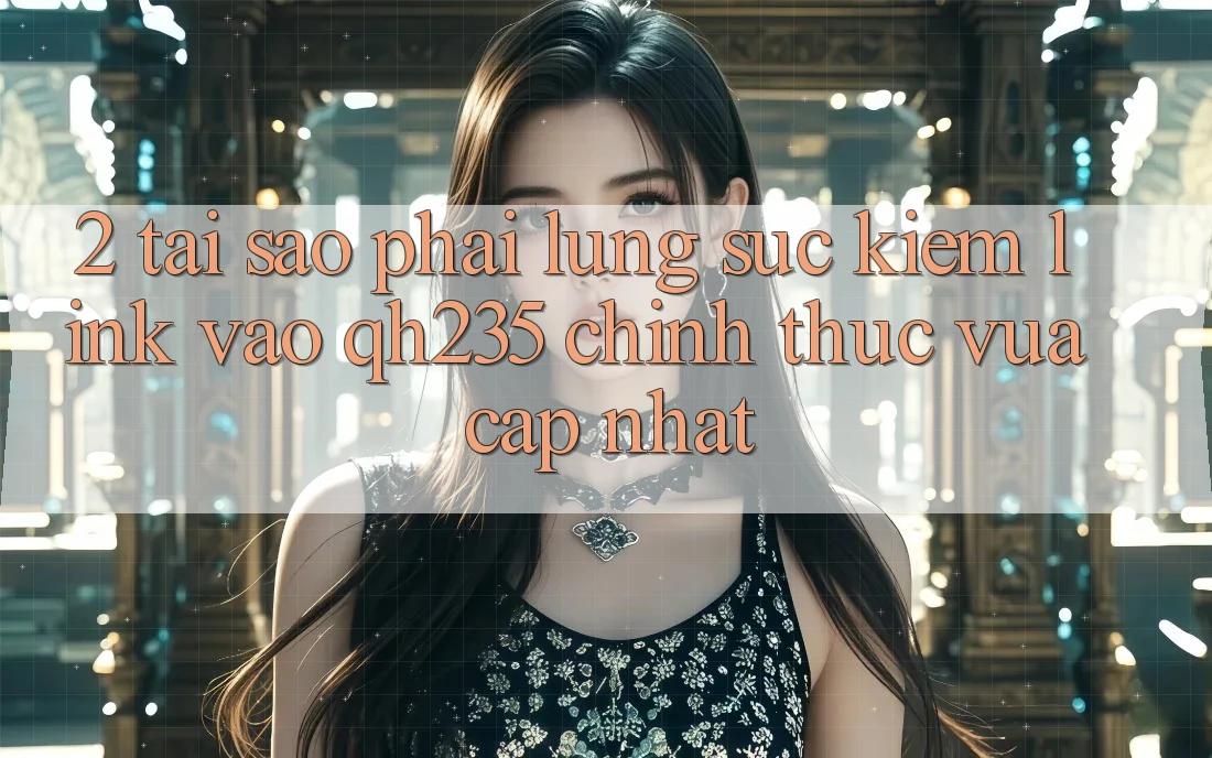 2. Tại Sao Phải Lùng sục Kiếm Link Vào qh235 Chính Thức Vừa cập nhật?