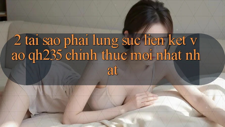 2. Tại Sao Phải Lùng sục Liên kết Vào qh235 Chính Thức Mới nhất Nhất?
