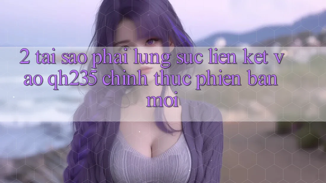 2. Tại Sao Phải Lùng sục Liên kết Vào qh235 Chính Thức Phiên bản mới?