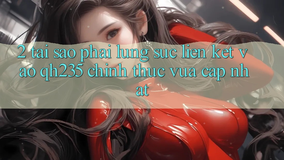 2. Tại Sao Phải Lùng sục Liên kết Vào qh235 Chính Thức Vừa cập nhật?