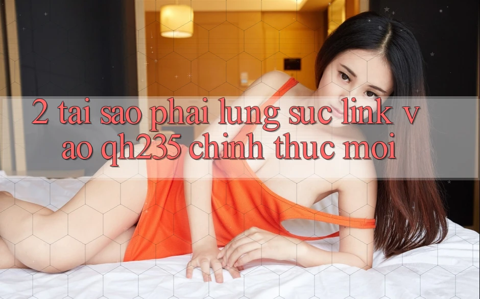 2. Tại Sao Phải Lùng sục Link Vào qh235 Chính Thức Mới?