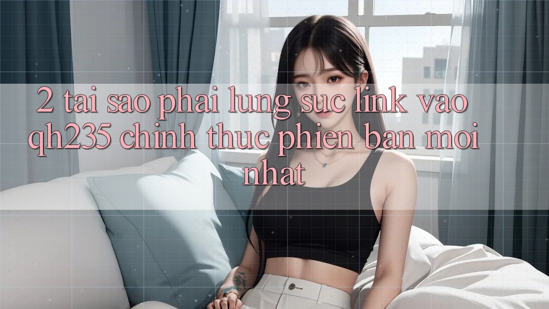 2. Tại Sao Phải Lùng sục Link Vào qh235 Chính Thức Phiên bản mới Nhất?