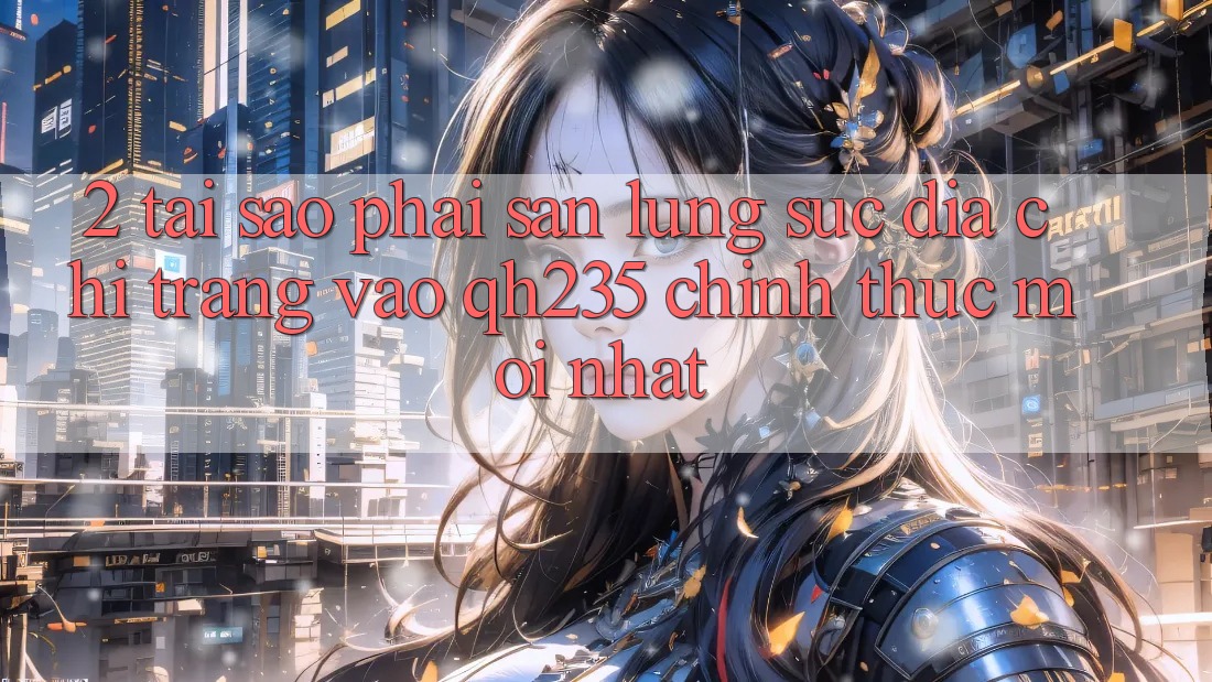 2. Tại Sao Phải Săn lùng sục Địa chỉ trang Vào qh235 Chính Thức Mới Nhất?