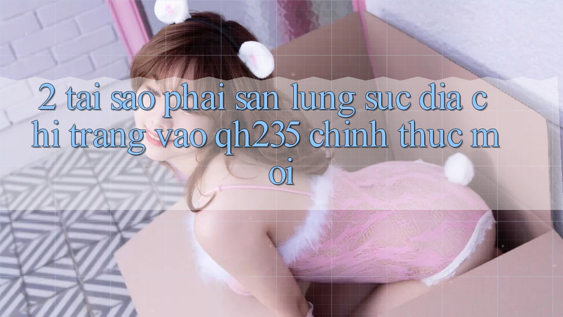 2. Tại Sao Phải Săn lùng sục Địa chỉ trang Vào qh235 Chính Thức Mới?