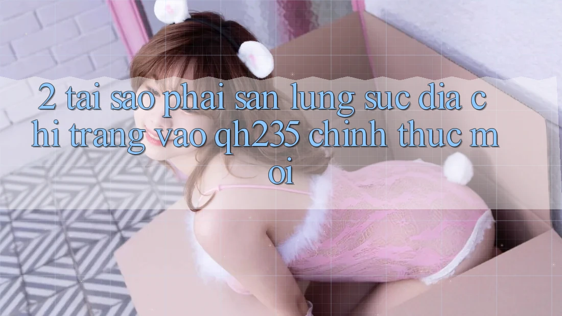2. Tại Sao Phải Săn lùng sục Địa chỉ trang Vào qh235 Chính Thức Mới?