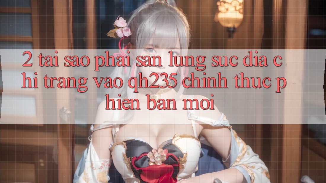 2. Tại Sao Phải Săn lùng sục Địa chỉ trang Vào qh235 Chính Thức Phiên bản mới?