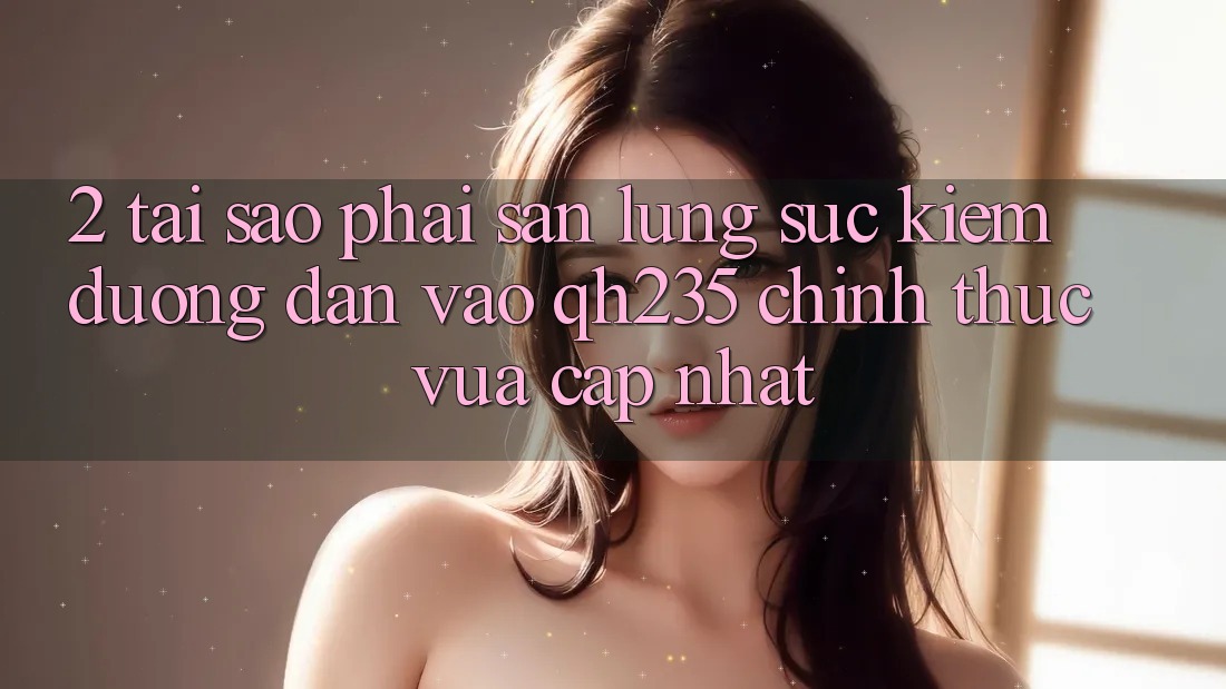 2. Tại Sao Phải Săn lùng sục Kiếm Đường dẫn Vào qh235 Chính Thức Vừa cập nhật?