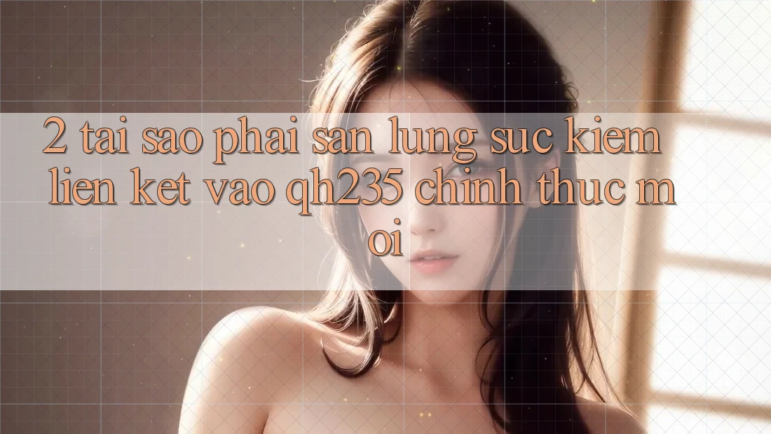 2. Tại Sao Phải Săn lùng sục Kiếm Liên kết Vào qh235 Chính Thức Mới?