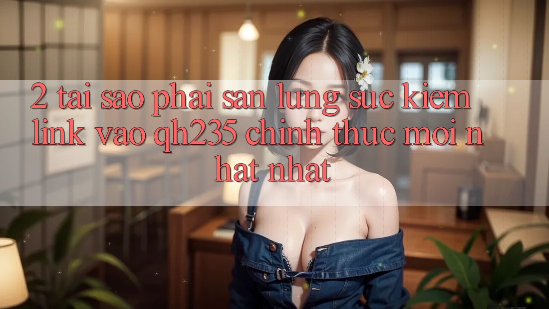 2. Tại Sao Phải Săn lùng sục Kiếm Link Vào qh235 Chính Thức Mới nhất Nhất?