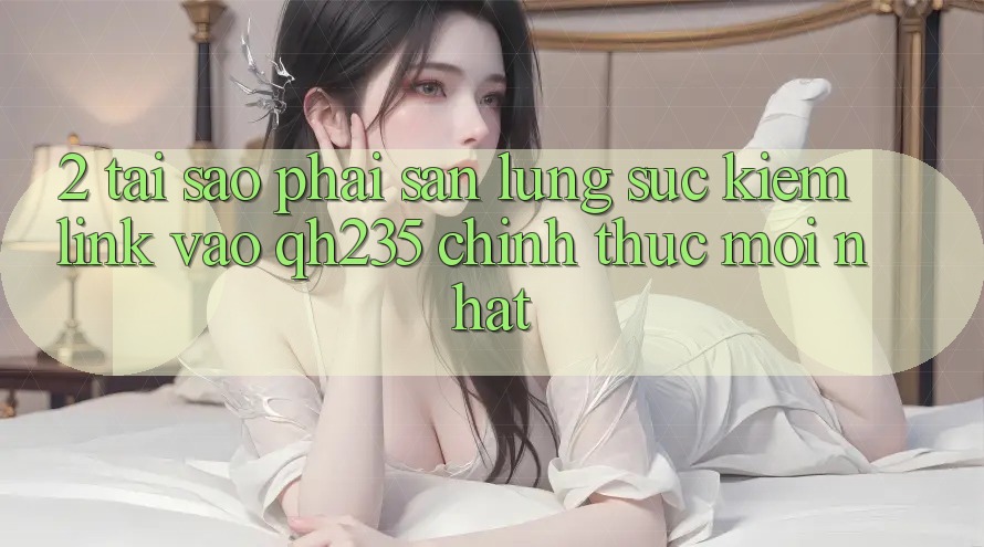 2. Tại Sao Phải Săn lùng sục Kiếm Link Vào qh235 Chính Thức Mới Nhất?