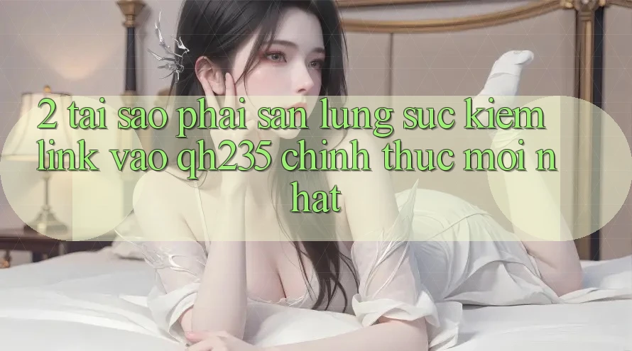 2. Tại Sao Phải Săn lùng sục kiếm Link Vào qh235 Chính Thức Mới Nhất?