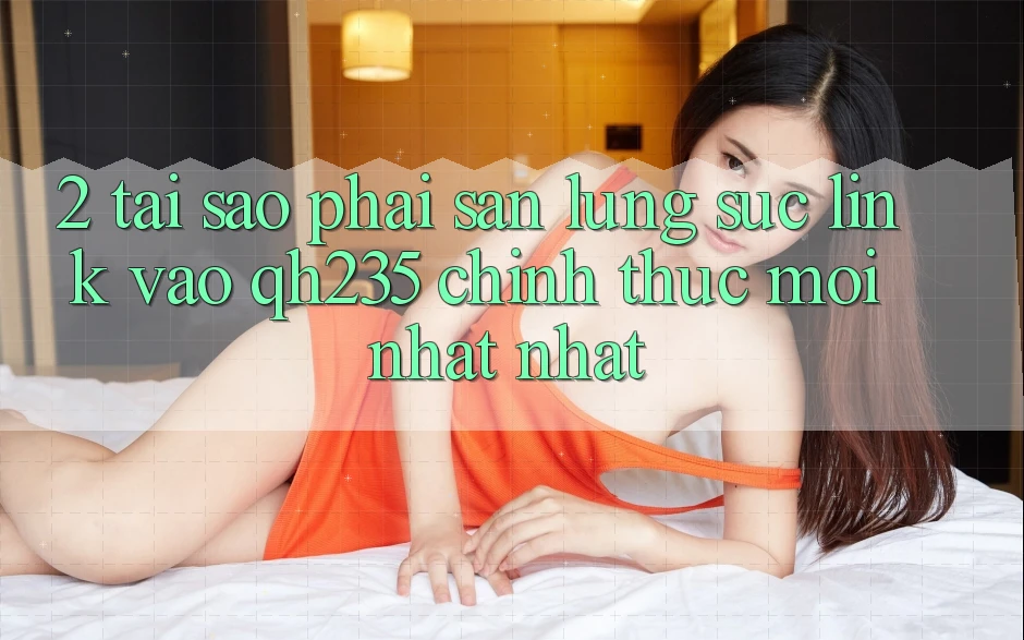 2. Tại Sao Phải Săn lùng sục Link Vào qh235 Chính Thức Mới nhất Nhất?