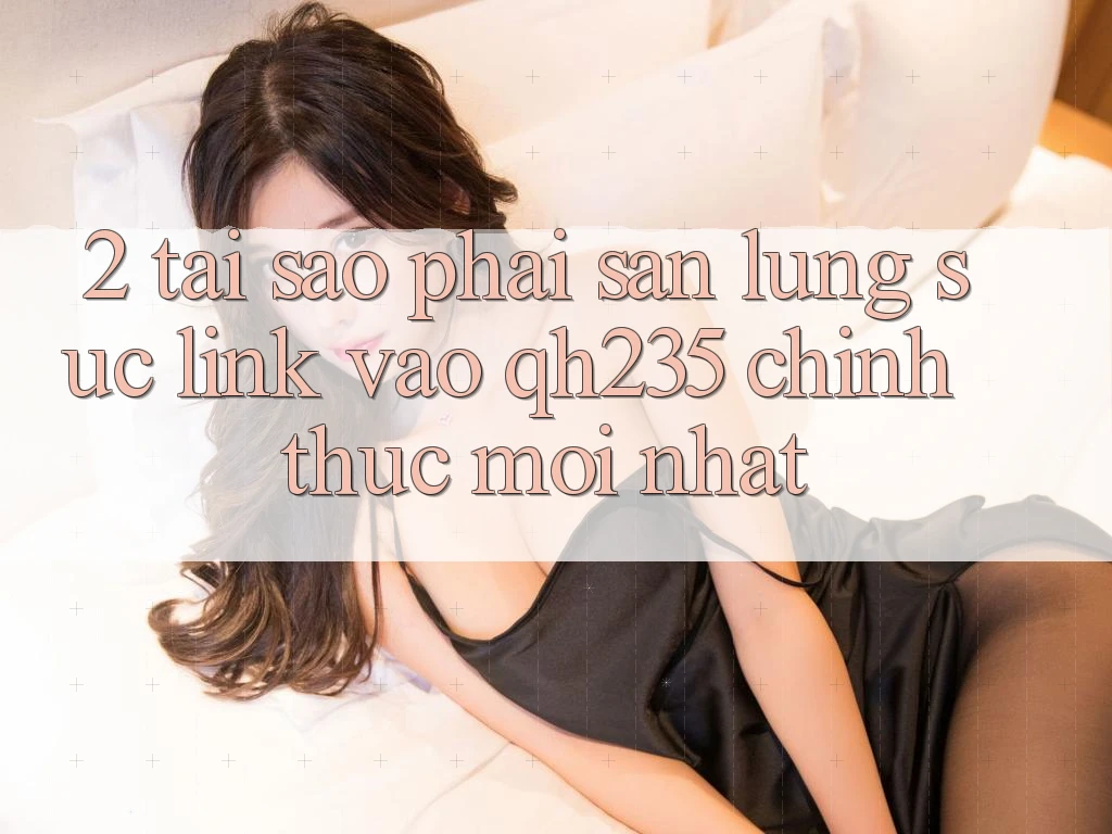 2. Tại Sao Phải Săn lùng sục Link Vào qh235 Chính Thức Mới Nhất?