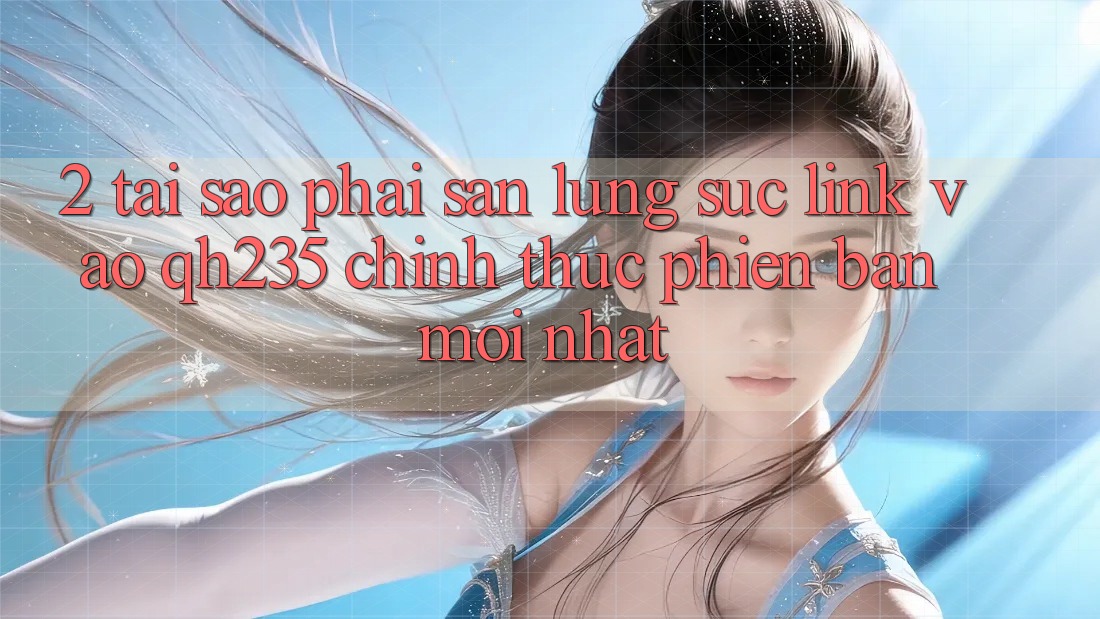 2. Tại Sao Phải Săn lùng sục Link Vào qh235 Chính Thức Phiên bản mới Nhất?
