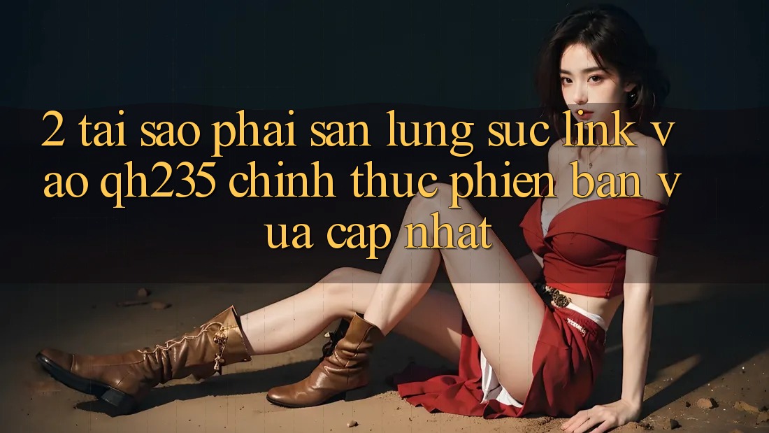 2. Tại Sao Phải Săn lùng sục Link Vào qh235 Chính Thức Phiên bản vừa cập nhật?