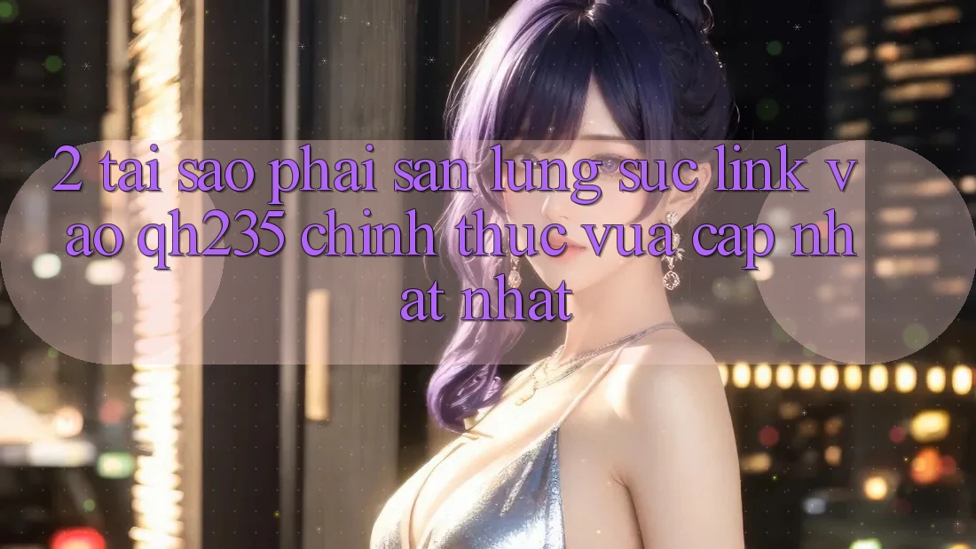 2. Tại Sao Phải Săn lùng sục Link Vào qh235 Chính Thức Vừa cập nhật Nhất?