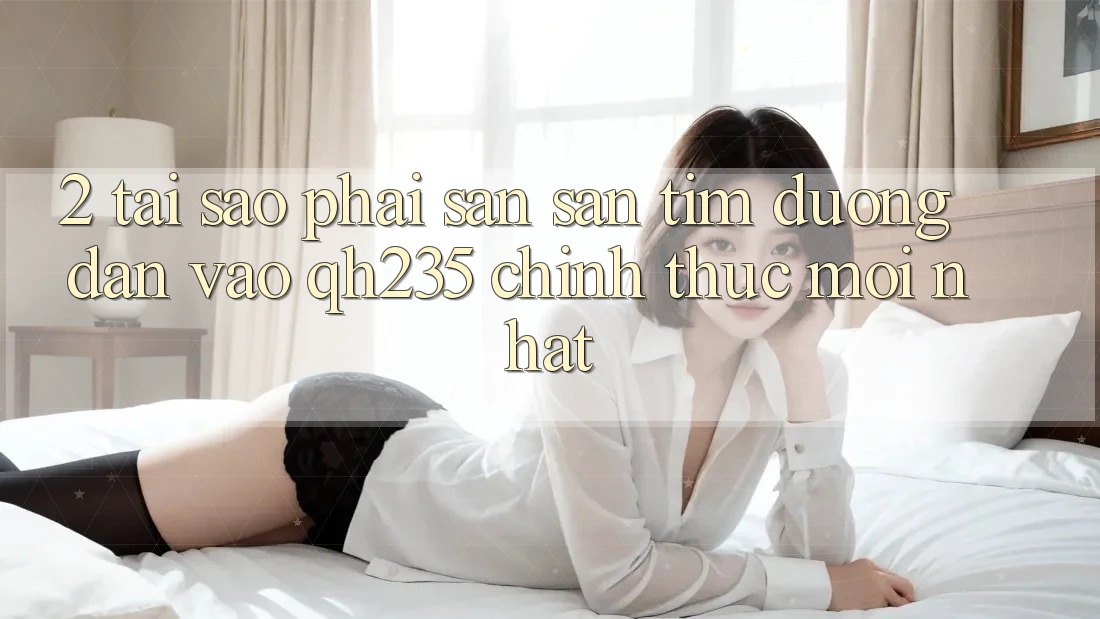 2. Tại Sao Phải Săn săn tìm Đường dẫn Vào qh235 Chính Thức Mới Nhất?