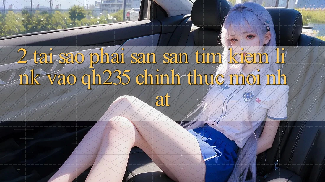2. Tại Sao Phải Săn săn tìm Kiếm Link Vào qh235 Chính Thức Mới nhất?