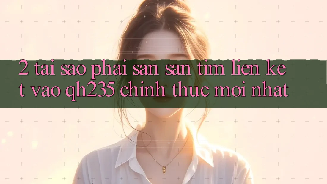 2. Tại Sao Phải Săn săn tìm Liên kết Vào qh235 Chính Thức Mới Nhất?