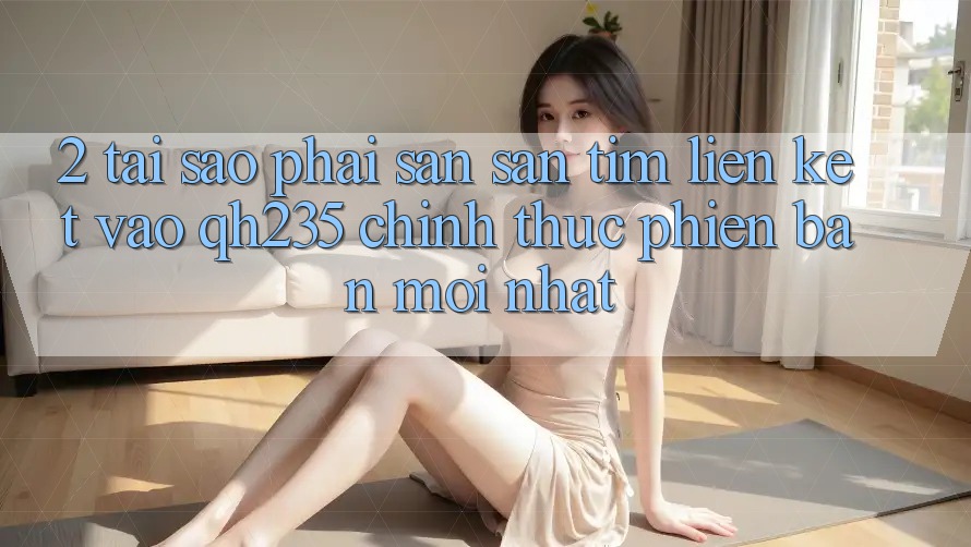 2. Tại Sao Phải Săn săn tìm Liên kết Vào qh235 Chính Thức Phiên bản mới Nhất?