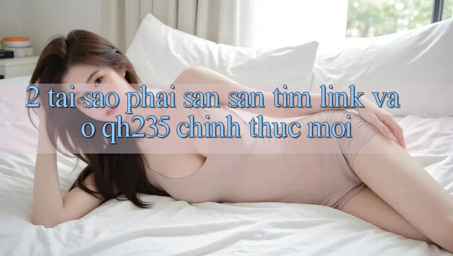 2. Tại Sao Phải Săn săn tìm Link Vào qh235 Chính Thức Mới?