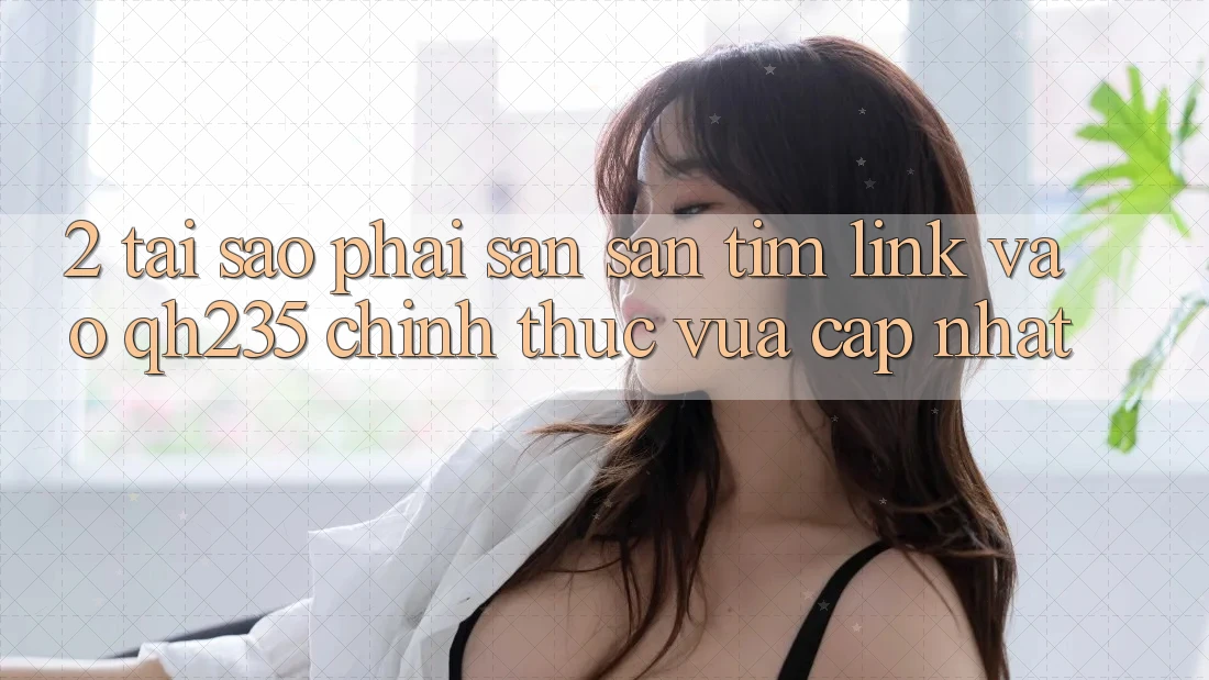 2. Tại Sao Phải Săn săn tìm Link Vào qh235 Chính Thức Vừa cập nhật?