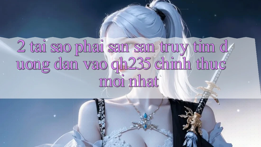 2. Tại Sao Phải Săn săn truy tìm Đường dẫn Vào qh235 Chính Thức Mới Nhất?