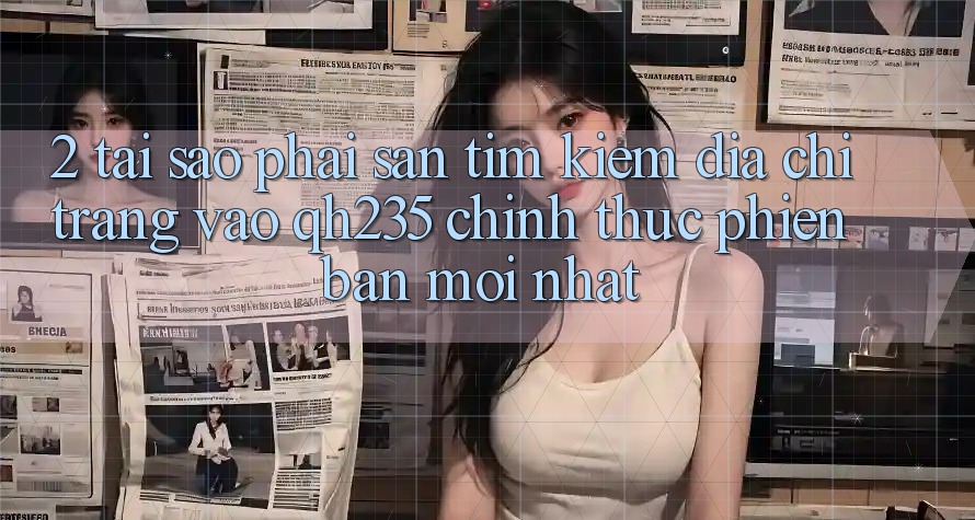 2. Tại Sao Phải Săn tìm Kiếm Địa chỉ trang Vào qh235 Chính Thức Phiên bản mới nhất?