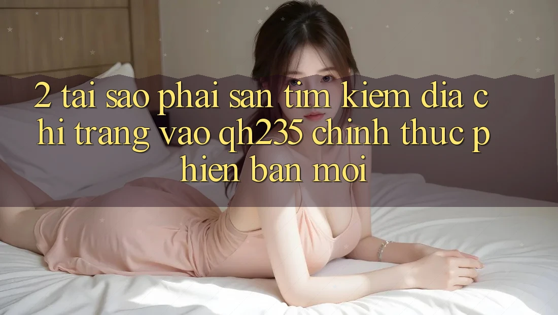 2. Tại Sao Phải Săn tìm Kiếm Địa chỉ trang Vào qh235 Chính Thức Phiên bản mới?