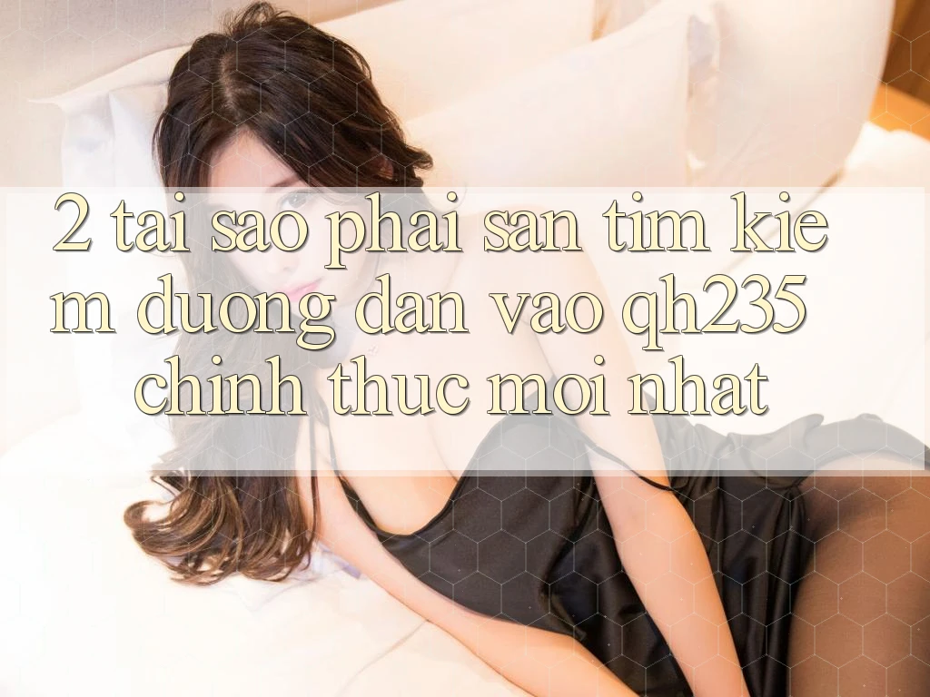 2. Tại Sao Phải Săn tìm kiếm Đường dẫn Vào qh235 Chính Thức Mới Nhất?