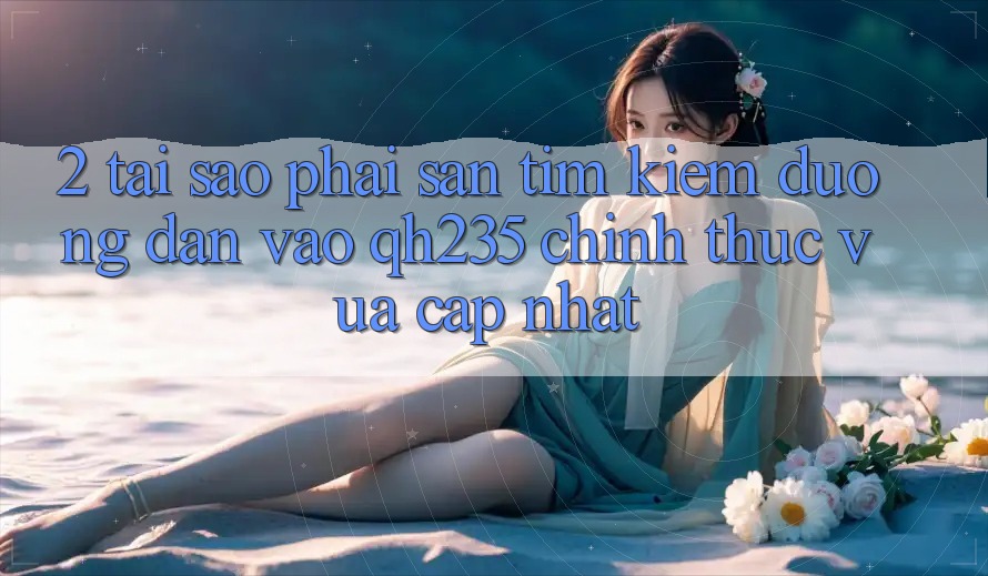 2. Tại Sao Phải Săn tìm Kiếm Đường dẫn Vào qh235 Chính Thức Vừa cập nhật?