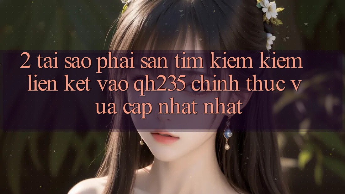2. Tại Sao Phải Săn tìm kiếm Kiếm Liên kết Vào qh235 Chính Thức Vừa cập nhật Nhất?