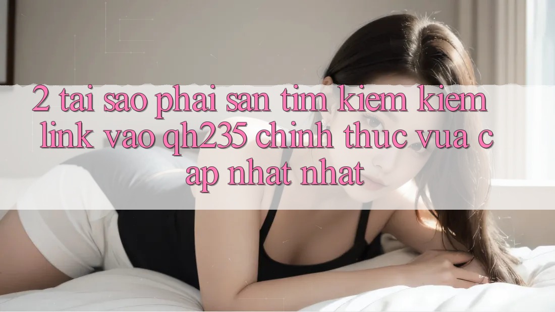 2. Tại Sao Phải Săn tìm kiếm Kiếm Link Vào qh235 Chính Thức Vừa cập nhật Nhất?