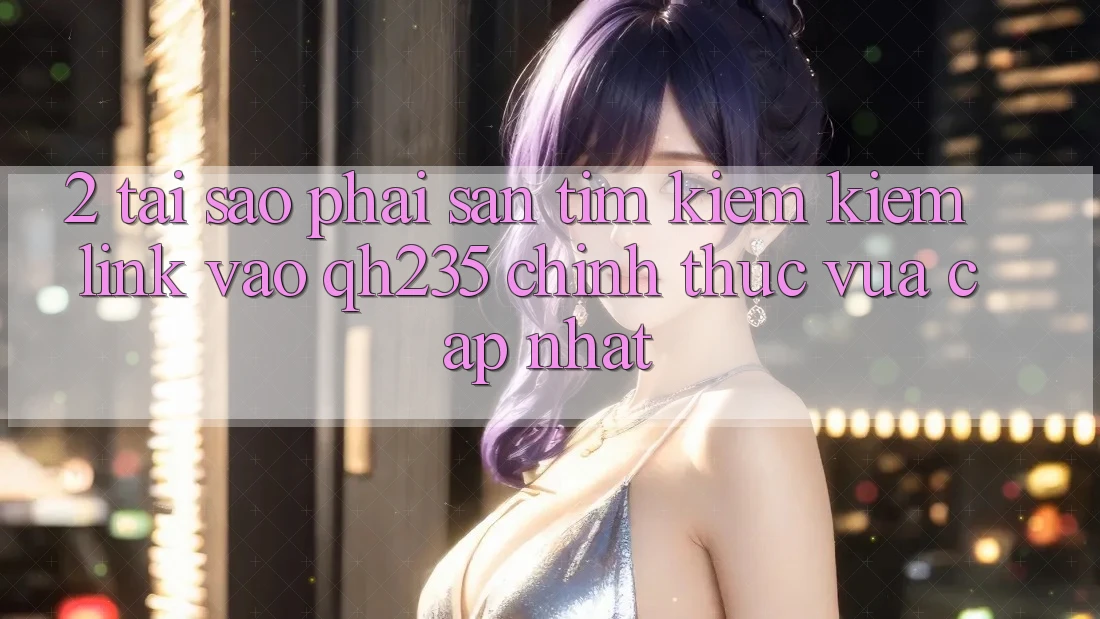 2. Tại Sao Phải Săn tìm kiếm kiếm Link Vào qh235 Chính Thức Vừa cập nhật?