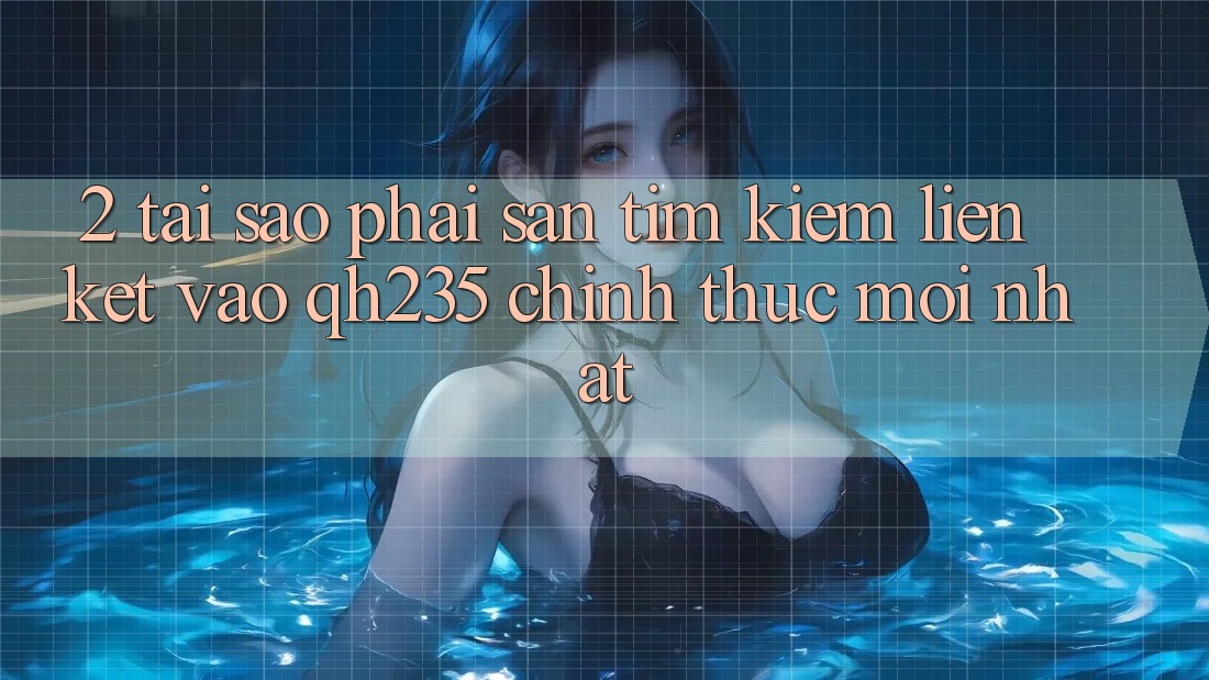 2. Tại Sao Phải Săn tìm Kiếm Liên kết Vào qh235 Chính Thức Mới Nhất?