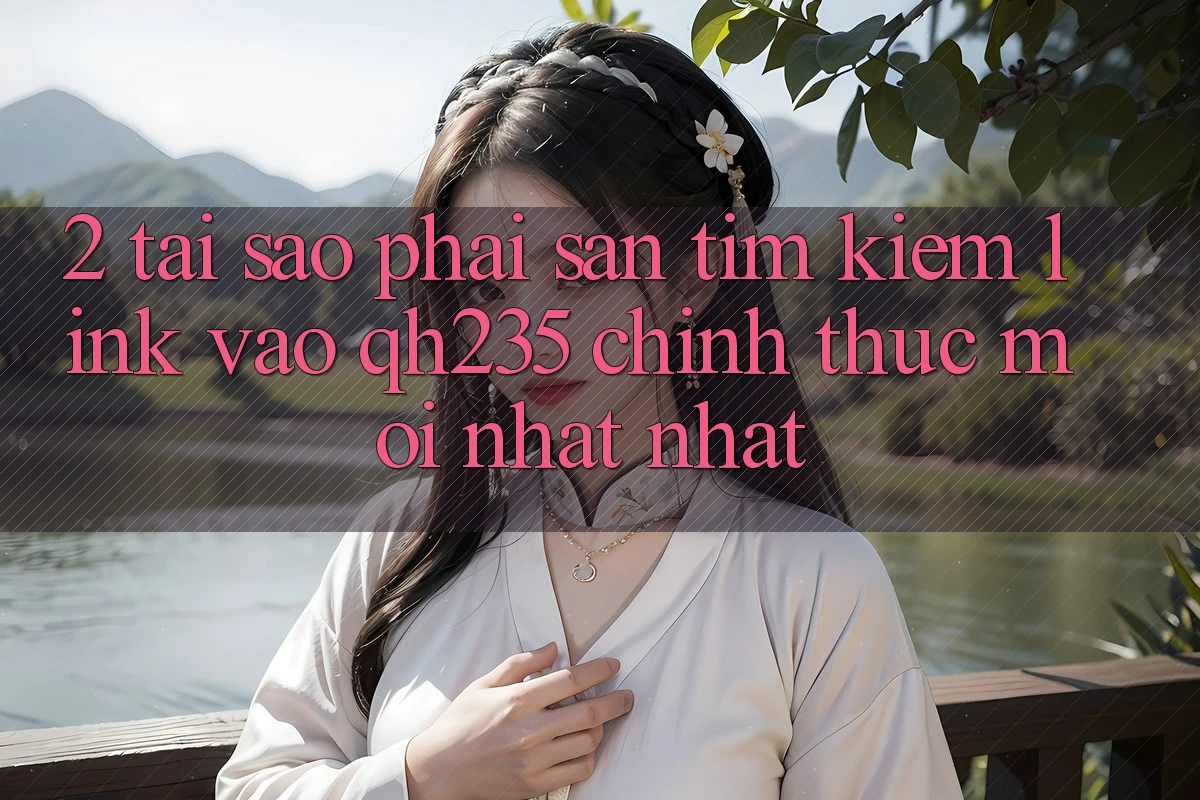 2. Tại Sao Phải Săn tìm kiếm Link Vào qh235 Chính Thức Mới nhất Nhất?