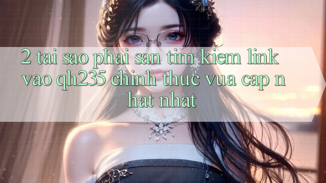 2. Tại Sao Phải Săn tìm Kiếm Link Vào qh235 Chính Thức Vừa cập nhật Nhất?