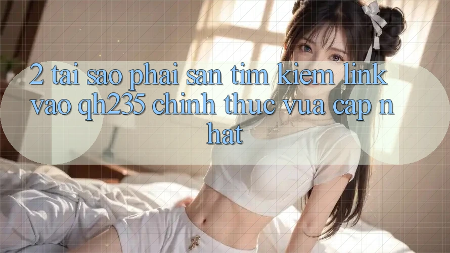2. Tại Sao Phải Săn tìm Kiếm Link Vào qh235 Chính Thức Vừa cập nhật?